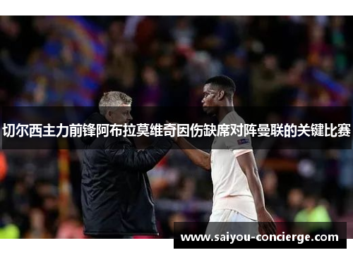切尔西主力前锋阿布拉莫维奇因伤缺席对阵曼联的关键比赛