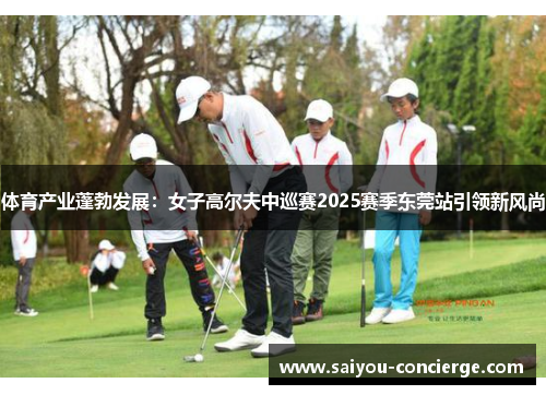 体育产业蓬勃发展：女子高尔夫中巡赛2025赛季东莞站引领新风尚
