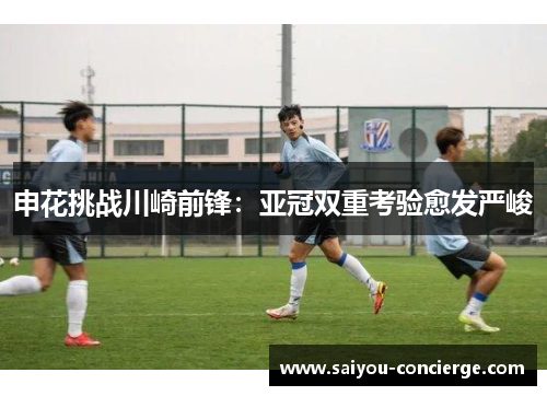 申花挑战川崎前锋：亚冠双重考验愈发严峻