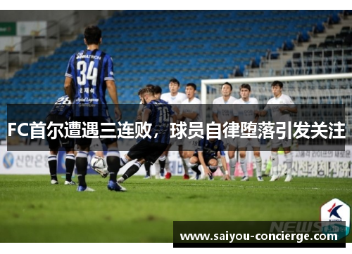 FC首尔遭遇三连败,球员自律堕落引发关注