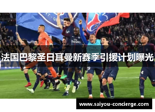 法国巴黎圣日耳曼新赛季引援计划曝光